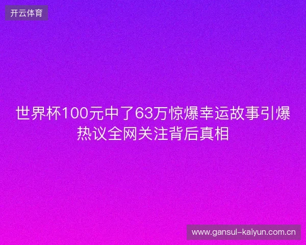 世界杯100元中了63万惊爆幸运故事引爆热议全网关注背后真相