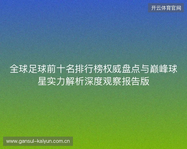 全球足球前十名排行榜权威盘点与巅峰球星实力解析深度观察报告版
