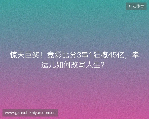 惊天巨奖！竞彩比分3串1狂揽45亿，幸运儿如何改写人生？