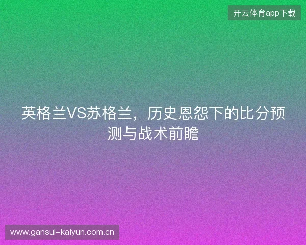 英格兰VS苏格兰，历史恩怨下的比分预测与战术前瞻